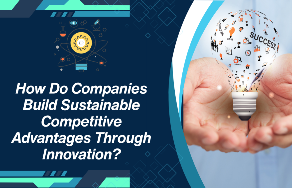 How Do Companies Build Sustainable Competitive Advantages Through Innovation?