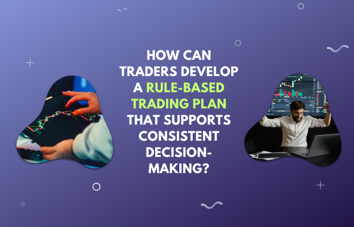 How Can Traders Develop a Rule-Based Trading Plan That Supports Consistent Decision-Making?