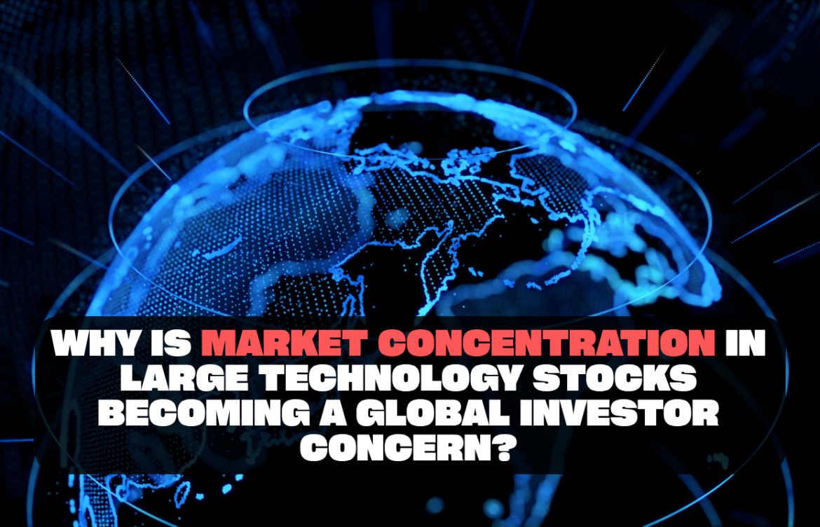 Why Is Market Concentration in Large Technology Stocks Becoming a Global Investor Concern?